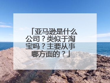亚马逊是什么公司?类似于淘宝吗?主要从事哪方面的?
