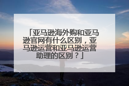 亚马逊海外购和亚马逊官网有什么区别,亚马逊运营和亚马逊运营助理的区别?