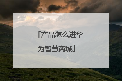 产品怎么进华为智慧商城