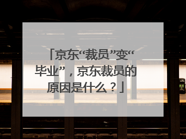 京东“裁员”变“毕业”，京东裁员的原因是什么？