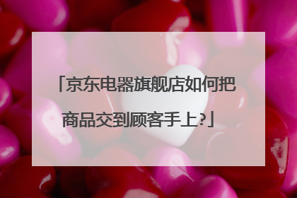 京东电器旗舰店如何把商品交到顾客手上?