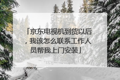 京东电视机到货以后,我该怎么联系工作人员帮我上门安装