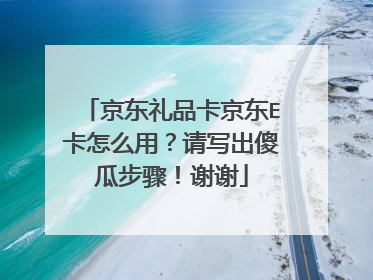 京东礼品卡京东E卡怎么用?请写出傻瓜步骤!谢谢