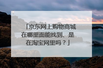 京东网上购物商城在哪里面能找到、是在淘宝网里吗?