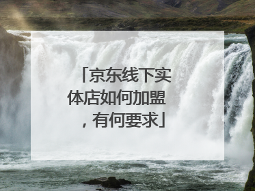 京东线下实体店如何加盟,有何要求