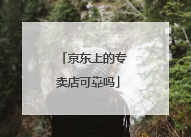 京东上的专卖店可靠吗