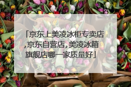 京东上美凌冰柜专卖店,京东自营店,美凌冰箱旗舰店哪一家质量好