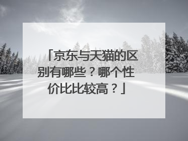 京东与天猫的区别有哪些?哪个性价比比较高?