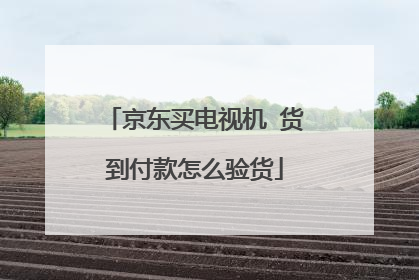 京东买电视机 货到付款怎么验货