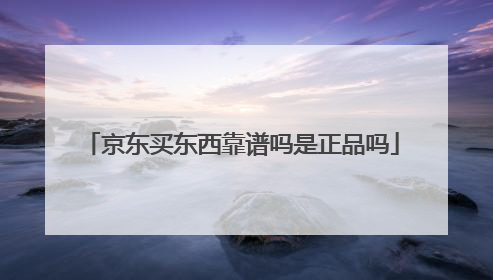 京东买东西靠谱吗是正品吗
