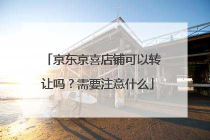 京东京喜店铺可以转让吗？需要注意什么