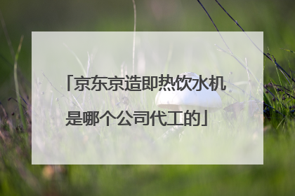 京东京造即热饮水机是哪个公司代工的