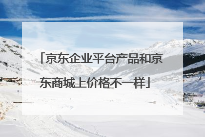 京东企业平台产品和京东商城上价格不一样