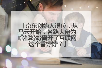 京东创始人退位,从马云开始,各路大佬为啥都纷纷离开了互联网这个香饽饽?