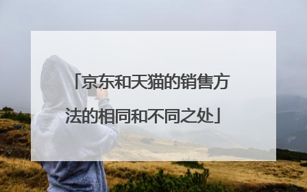 京东和天猫的销售方法的相同和不同之处