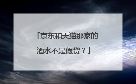 京东和天猫那家的酒水不是假货?