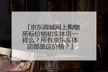 京东商城网上购物所标价格和实体店一样么?所有京东实体店都是这价格?