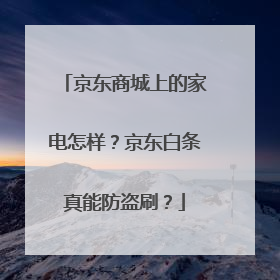 京东商城上的家电怎样?京东白条真能防盗刷?