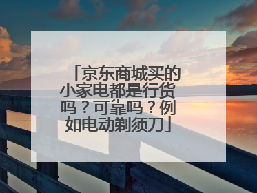 京东商城买的小家电都是行货吗?可靠吗?例如电动剃须刀