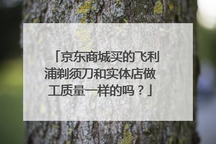 京东商城买的飞利浦剃须刀和实体店做工质量一样的吗?