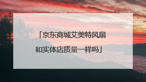 京东商城艾美特风扇和实体店质量一样吗