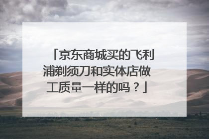 京东商城买的飞利浦剃须刀和实体店做工质量一样的吗？