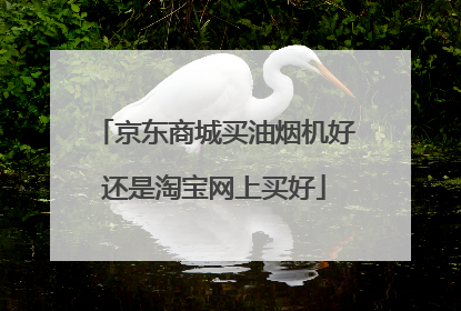 京东商城买油烟机好还是淘宝网上买好