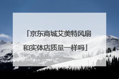 京东商城艾美特风扇和实体店质量一样吗