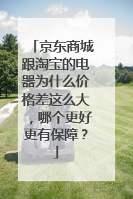 京东商城跟淘宝的电器为什么价格差这么大,哪个更好更有保障?