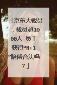京东大裁员，裁员超1000人-员工获得“N+1”赔偿合法吗？