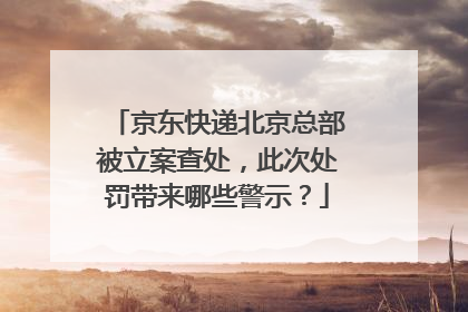京东快递北京总部被立案查处,此次处罚带来哪些警示?
