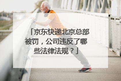 京东快递北京总部被罚,公司违反了哪些法律法规?