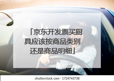 京东开发票买厨具应该按商品类别还是商品明细