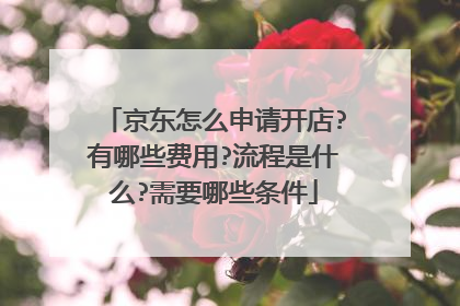京东怎么申请开店?有哪些费用?流程是什么?需要哪些条件