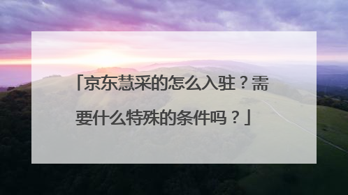 京东慧采的怎么入驻?需要什么特殊的条件吗?