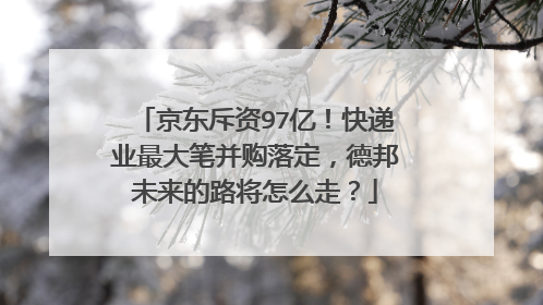 京东斥资97亿!快递业最大笔并购落定,德邦未来的路将怎么走?