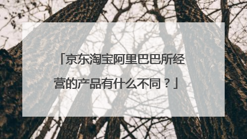 京东淘宝阿里巴巴所经营的产品有什么不同?