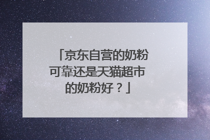 京东自营的奶粉可靠还是天猫超市的奶粉好？