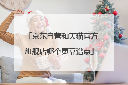 京东自营和天猫官方旗舰店哪个更靠谱点