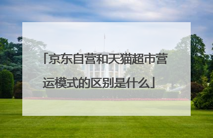 京东自营和天猫超市营运模式的区别是什么