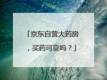 京东自营大药房，买药可靠吗？
