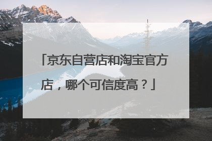 京东自营店和淘宝官方店，哪个可信度高？