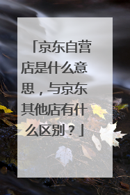 京东自营店是什么意思,与京东其他店有什么区别?