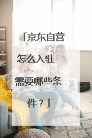 京东自营怎么入驻 需要哪些条件？