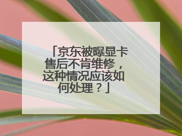 京东被曝显卡售后不肯维修,这种情况应该如何处理?