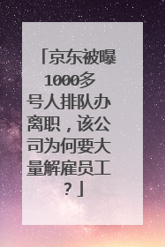 京东被曝1000多号人排队办离职，该公司为何要大量解雇员工？