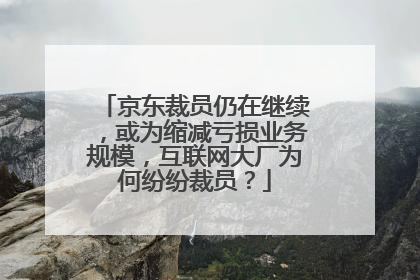 京东裁员仍在继续，或为缩减亏损业务规模，互联网大厂为何纷纷裁员？