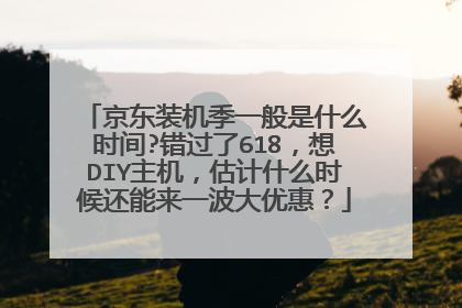 京东装机季一般是什么时间?错过了618,想DIY主机,估计什么时候还能来一波大优惠?