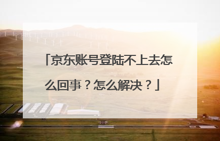 京东账号登陆不上去怎么回事？怎么解决？