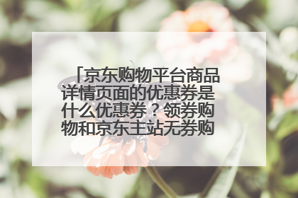 京东购物平台商品详情页面的优惠券是什么优惠券？领券购物和京东主站无券购物有区别吗？